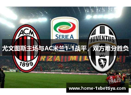 尤文图斯主场与AC米兰1-1战平,双方难分胜负 尤文图斯主场与AC米兰1-1战平,双方难分胜负