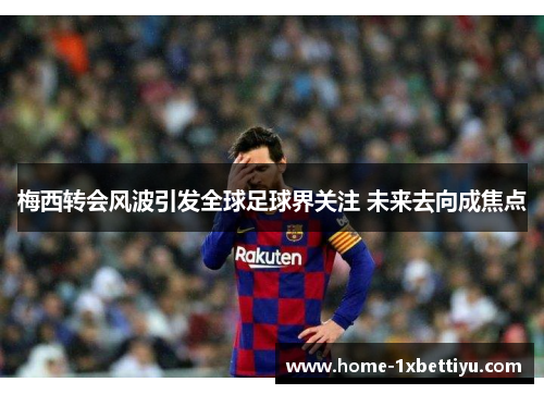 梅西转会风波引发全球足球界关注 未来去向成焦点 梅西转会风波引发全球足球界关注 未来去向成焦点