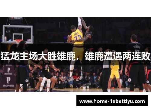 猛龙主场大胜雄鹿，雄鹿遭遇两连败