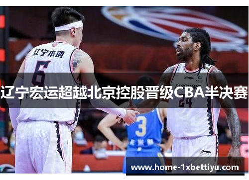 辽宁宏运超越北京控股晋级CBA半决赛 辽宁宏运超越北京控股晋级CBA半决赛
