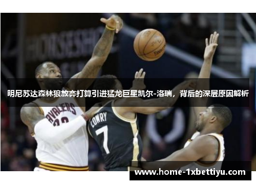 明尼苏达森林狼放弃打算引进猛龙巨星凯尔-洛瑞，背后的深层原因解析