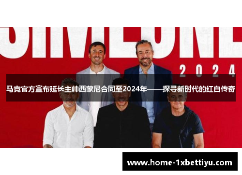 马竞官方宣布延长主帅西蒙尼合同至2024年——探寻新时代的红白传奇