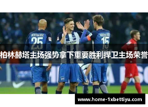 柏林赫塔主场强势拿下重要胜利捍卫主场荣誉