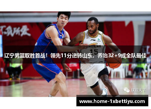 辽宁男篮取胜首战!领先11分逆转山东,乔治32+9成全队最佳 辽宁男篮取胜首战!领先11分逆转山东,乔治32+9成全队最佳