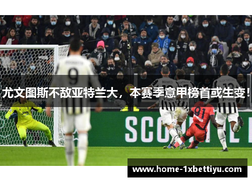 尤文图斯不敌亚特兰大，本赛季意甲榜首或生变！