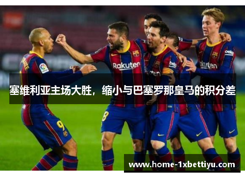 塞维利亚主场大胜，缩小与巴塞罗那皇马的积分差