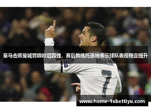 皇马击败曼城晋级欧冠四强，赛后教练托连特表示球队表现稳定提升