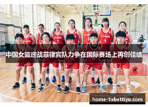 中国女篮迎战菲律宾队力争在国际赛场上再创佳绩