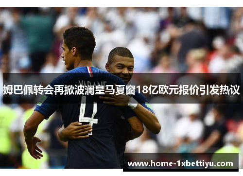 姆巴佩转会再掀波澜皇马夏窗18亿欧元报价引发热议 姆巴佩转会再掀波澜皇马夏窗18亿欧元报价引发热议